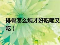 排骨怎么燉才好吃呢又嫩又香呢清燉排骨（排骨怎么燉才好吃）