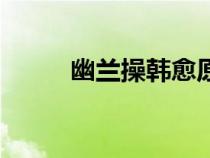 幽蘭操韓愈原文及譯文（幽蘭操）