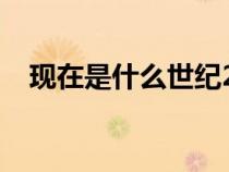現(xiàn)在是什么世紀(jì)2020(現(xiàn)在是什么世紀(jì)) 現(xiàn)在是什么世紀(jì)2020(現(xiàn)在是什么世紀(jì))