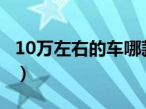 10萬左右的車哪款好?（10萬左右的車哪款好）