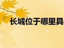 長城位于哪里具體位置（長城位于哪里）
