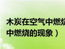 木炭在空氣中燃燒的現(xiàn)象是什么（木炭在空氣中燃燒的現(xiàn)象）