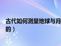 古代如何測(cè)量地球與月球的距離（古代人如何測(cè)得地球直徑的）