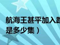 航海王甚平加入路飛在第幾集（甚平加入路飛是多少集）