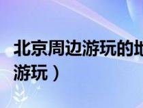 北京周邊游玩的地方排行榜前十名（北京周邊游玩）
