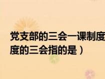 黨支部的三會(huì)一課制度的三會(huì)指什么(黨支部的三會(huì)一課制度的三會(huì)指的是) 黨支部的三會(huì)一課制度的三會(huì)指什么(黨支部的三會(huì)一課制度的三會(huì)指的是)