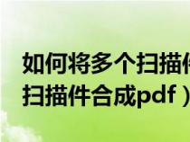 如何將多個掃描件合并為一個pdf文件（多個掃描件合成pdf）