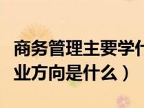 商務(wù)管理主要學(xué)什么就業(yè)方向(商務(wù)管理的就業(yè)方向是什么) 商務(wù)管理主要學(xué)什么就業(yè)方向(商務(wù)管理的就業(yè)方向是什么)