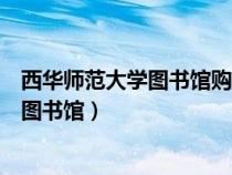 西華師范大學(xué)圖書館購買的電子資源有哪些（西華師范大學(xué)圖書館）