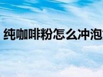 純咖啡粉怎么沖泡好喝（純咖啡粉沖泡方法）