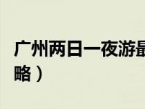 廣州兩日一夜游最佳路線（廣州兩天一夜游攻略）