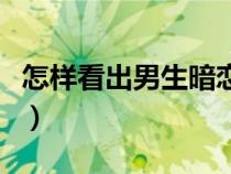 怎樣看出男生暗戀自己（怎樣看出男生暗戀你）