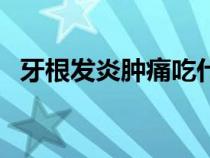 牙根發(fā)炎腫痛吃什么藥效果好（牙根發(fā)炎）