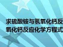 求硫酸銨與氫氧化鈣反應(yīng)化學(xué)方程式及現(xiàn)象(求硫酸銨與氫氧化鈣反應(yīng)化學(xué)方程式) 求硫酸銨與氫氧化鈣反應(yīng)化學(xué)方程式及現(xiàn)象(求硫酸銨與氫氧化鈣反應(yīng)化學(xué)方程式)
