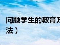 問題學生的教育方法包括（問題學生的教育方法）