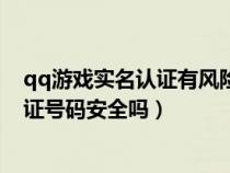 qq游戲?qū)嵜J(rèn)證有風(fēng)險(xiǎn)嗎(qq游戲中的實(shí)名注冊(cè)輸?shù)纳矸葑C號(hào)碼安全嗎) qq游戲?qū)嵜J(rèn)證有風(fēng)險(xiǎn)嗎(qq游戲中的實(shí)名注冊(cè)輸?shù)纳矸葑C號(hào)碼安全嗎)