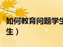 如何教育問題學生心理健康（如何教育問題學生）