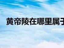 黃帝陵在哪里屬于哪個?。S帝陵在哪里）
