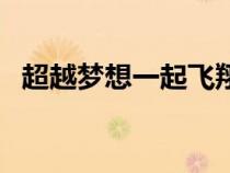 超越夢(mèng)想一起飛翔(超越夢(mèng)想一起飛歌詞) 超越夢(mèng)想一起飛翔(超越夢(mèng)想一起飛歌詞)