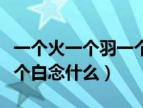 一個(gè)火一個(gè)羽一個(gè)白怎么念(一個(gè)火一個(gè)羽一個(gè)白念什么) 一個(gè)火一個(gè)羽一個(gè)白怎么念(一個(gè)火一個(gè)羽一個(gè)白念什么)