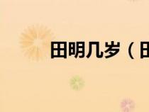 田明幾歲（田明和閆華紅哪個好）