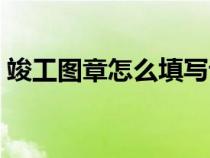 竣工圖章怎么填寫說明（竣工圖章怎么填寫）