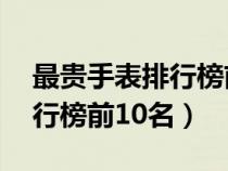 最貴手表排行榜前10名叫什么（最貴手表排行榜前10名）