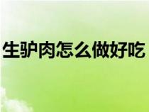 生驢肉怎么做好吃 煮熟（生驢肉怎么做好吃）