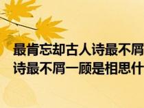 最肯忘卻古人詩最不屑一顧是相思出處解釋（最肯忘卻古人詩最不屑一顧是相思什么意思）