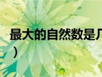 最大的自然數(shù)是幾怎么填（最大的自然數(shù)是幾）