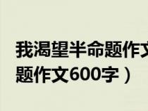 我渴望半命題作文600字怎么寫（我渴望半命題作文600字）