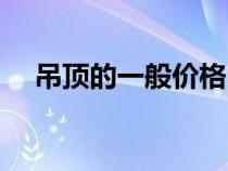 吊頂?shù)囊话銉r格（吊頂價格一般是多少）