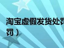 淘寶虛假發(fā)貨處罰多少（淘寶虛假發(fā)貨怎么處罰）