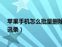 蘋果手機(jī)怎么批量刪除通訊錄?（蘋果手機(jī)怎么批量刪除通訊錄）