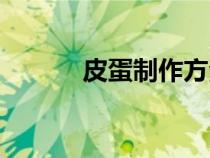 皮蛋制作方法步驟（皮蛋制作）