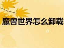 魔獸世界怎么卸載干凈（魔獸世界怎么卸載）