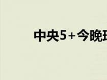 中央5+今晚球賽直播（球賽直播）