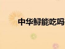中華鱘能吃嗎有毒嗎（中華鱘能吃）