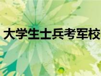 大學(xué)生士兵考軍校時(shí)間（大學(xué)生士兵考軍校）
