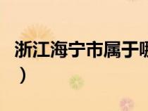 浙江海寧市屬于哪個(gè)市（浙江海寧屬于哪個(gè)市）