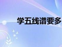 學(xué)五線譜要多久能學(xué)會(huì)(學(xué)五線譜) 學(xué)五線譜要多久能學(xué)會(huì)(學(xué)五線譜)