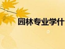 園林專業(yè)學什么（園藝專業(yè)學什么）
