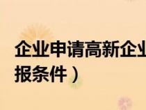 企業(yè)申請(qǐng)高新企業(yè)需要什么條件(高新企業(yè)申報(bào)條件) 企業(yè)申請(qǐng)高新企業(yè)需要什么條件(高新企業(yè)申報(bào)條件)