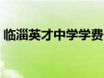 臨淄英才中學(xué)學(xué)費(fèi)一年多少(臨淄英才中學(xué)) 臨淄英才中學(xué)學(xué)費(fèi)一年多少(臨淄英才中學(xué))