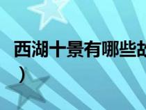 西湖十景有哪些故事和傳說(西湖十景有哪些) 西湖十景有哪些故事和傳說(西湖十景有哪些)