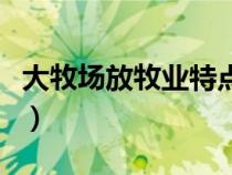 大牧場(chǎng)放牧業(yè)特點(diǎn)是什么(大牧場(chǎng)放牧業(yè)特點(diǎn)) 大牧場(chǎng)放牧業(yè)特點(diǎn)是什么(大牧場(chǎng)放牧業(yè)特點(diǎn))