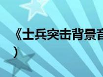 《士兵突擊背景音樂(lè)》（士兵突擊背景純音樂(lè)）