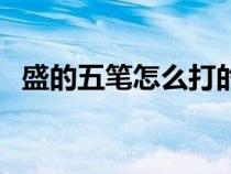 盛的五筆怎么打的字根（盛的五筆怎么打）