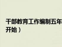 干部教育工作編制五年規(guī)劃哪一年開始（五年規(guī)劃從哪一年開始）