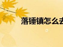 落錘鎮(zhèn)怎么去荒蕪之地（落錘鎮(zhèn)）